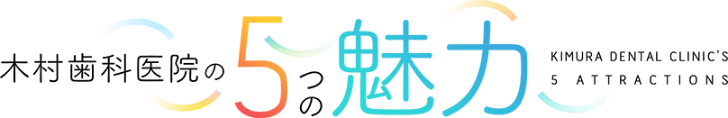 木村歯科医院の5つの魅力 KIMURA DENTAL CLINIC'S 5 ATTRACTIONS